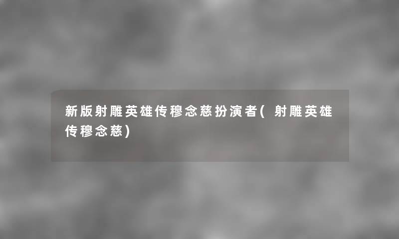 新版射雕英雄传穆念慈扮演者(射雕英雄传穆念慈) 新版射雕英雄传穆念慈扮演者(射雕英雄传穆念慈)