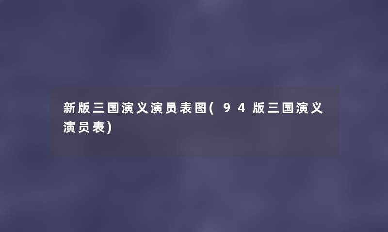 新版三国演义演员表图(94版三国演义演员表) 新版三国演义演员表图(94版三国演义演员表)