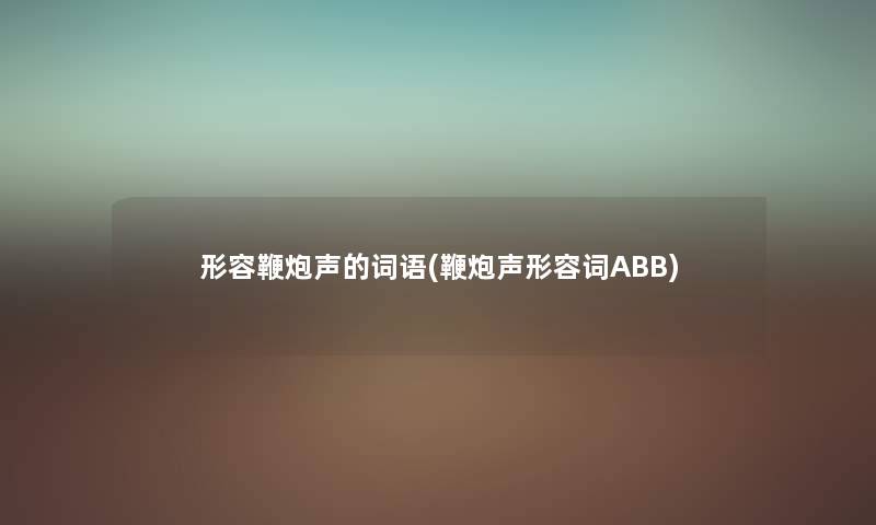 形容鞭炮声的词语(鞭炮声形容词ABB) 形容鞭炮声的词语(鞭炮声形容词ABB)
