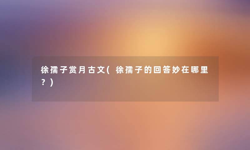 徐孺子赏月古文(徐孺子的回答妙在哪里?) 徐孺子赏月古文(徐孺子的回答妙在哪里?)