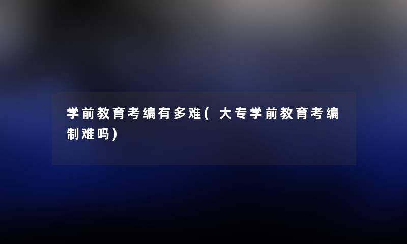 学前教育考编有多难(大专学前教育考编制难吗) 学前教育考编有多难(大专学前教育考编制难吗)