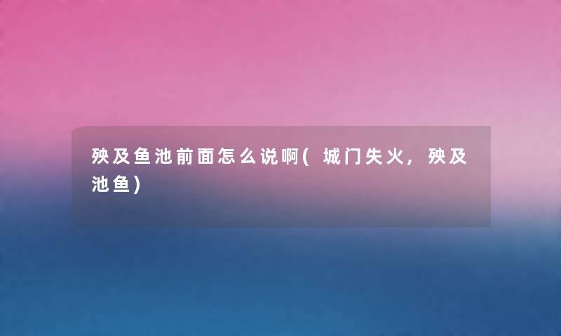 殃及鱼池前面怎么说啊(城门失火,殃及池鱼) 殃及鱼池前面怎么说啊(城门失火,殃及池鱼)