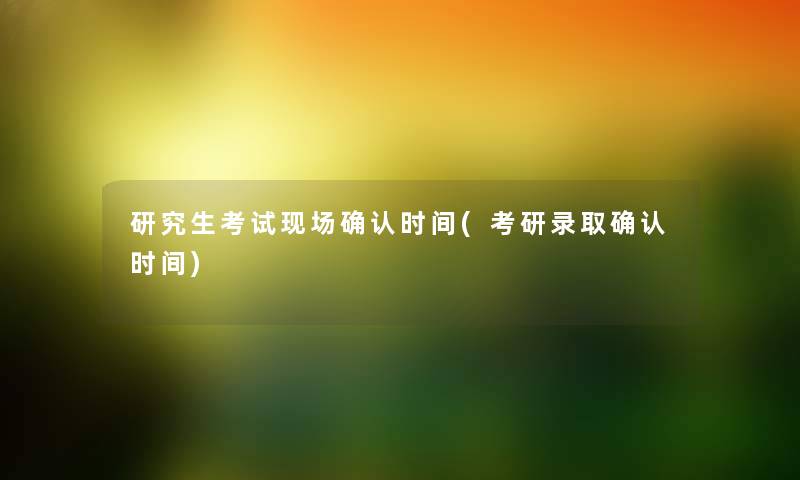 研究生考试现场确认时间(考研录取确认时间) 研究生考试现场确认时间(考研录取确认时间)