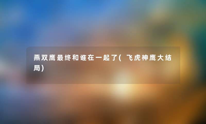 燕双鹰终和谁在一起了(飞虎神鹰大结局) 燕双鹰终和谁在一起了(飞虎神鹰大结局)