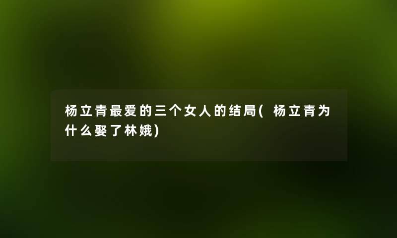 杨立青爱的三个女人的结局(杨立青为什么娶了林娥) 杨立青爱的三个女人的结局(杨立青为什么娶了林娥)