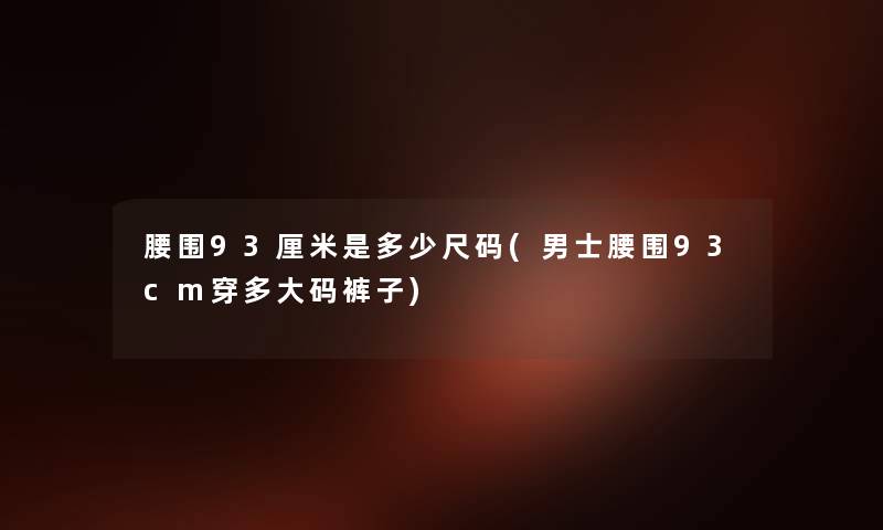 腰围93厘米是多少尺码(男士腰围93cm穿多大码裤子) 腰围93厘米是多少尺码(男士腰围93cm穿多大码裤子)