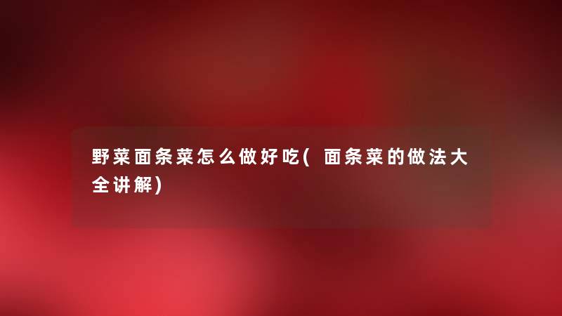 野菜面条菜怎么做好吃(面条菜的做法大全讲解) 野菜面条菜怎么做好吃(面条菜的做法大全讲解)