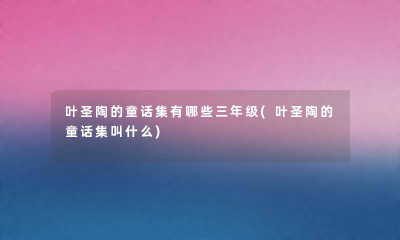 叶圣陶的童话集有哪些三年级(叶圣陶的童话集叫什么) 叶圣陶的童话集有哪些三年级(叶圣陶的童话集叫什么)