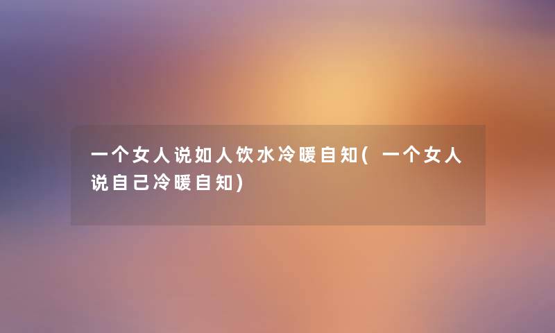 一个女人说如人饮水冷暖自知(一个女人说自己冷暖自知) 一个女人说如人饮水冷暖自知(一个女人说自己冷暖自知)