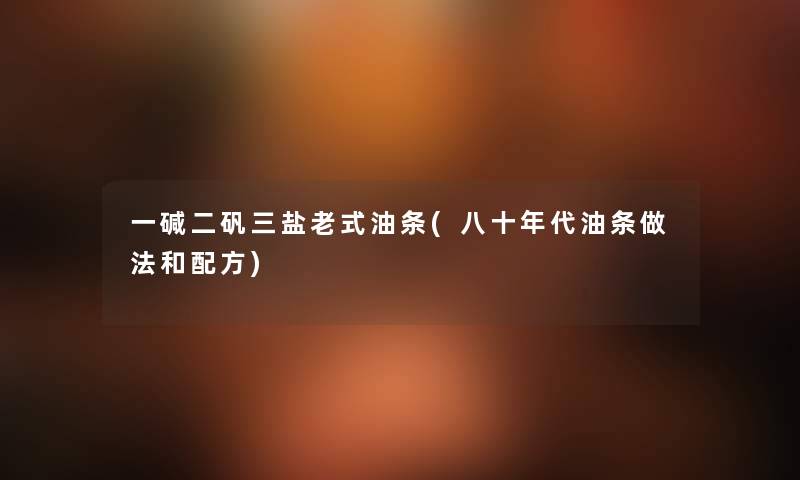 一碱二矾三盐老式油条(八十年代油条做法和配方) 一碱二矾三盐老式油条(八十年代油条做法和配方)