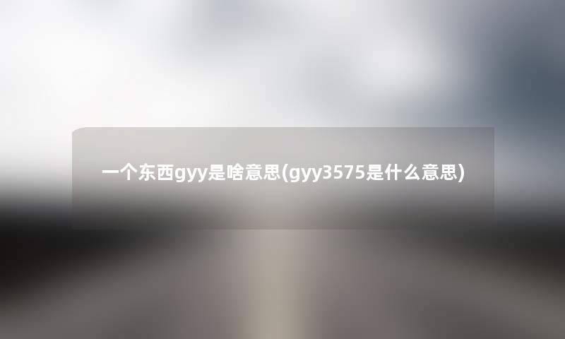 一个东西gyy是啥意思(gyy3575是什么意思) 一个东西gyy是啥意思(gyy3575是什么意思)