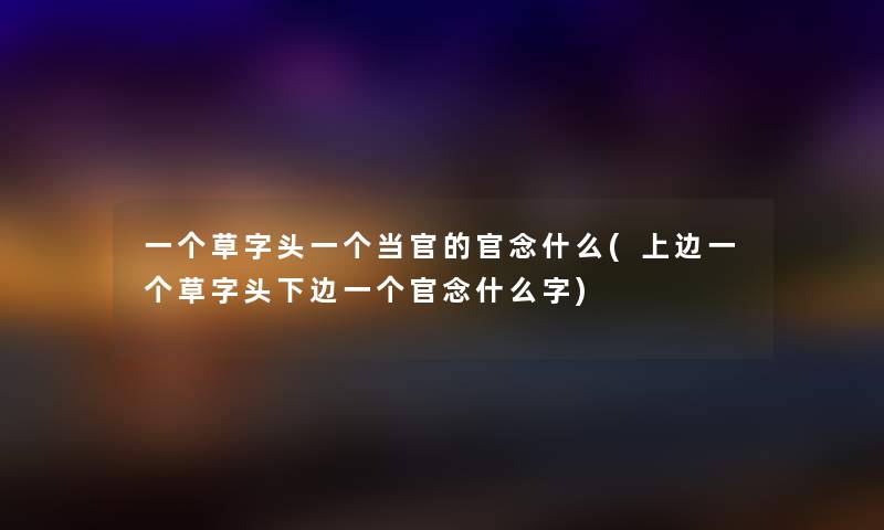 一个草字头一个当官的官念什么(上边一个草字头下边一个官念什么字) 一个草字头一个当官的官念什么(上边一个草字头下边一个官念什么字)