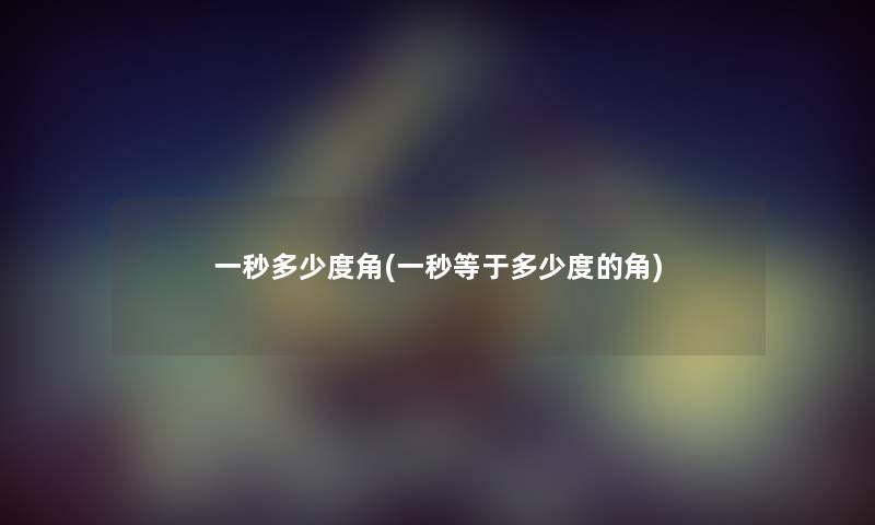 一秒多少度角(一秒等于多少度的角) 一秒多少度角(一秒等于多少度的角)