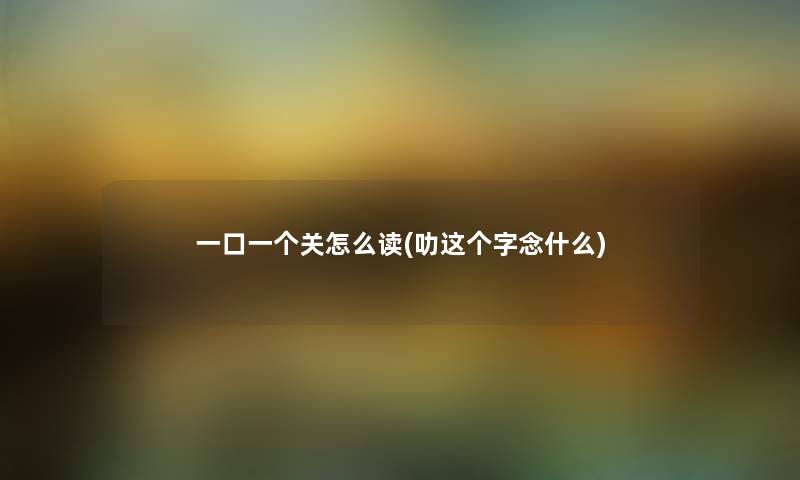 一口一个关怎么读(叻这个字念什么) 一口一个关怎么读(叻这个字念什么)