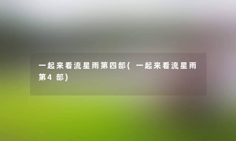 一起来看流星雨第四部(一起来看流星雨第4部) 一起来看流星雨第四部(一起来看流星雨第4部)