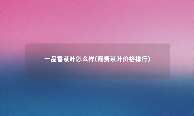 一品香茶叶怎么样(贵茶叶价格整理) 一品香茶叶怎么样(贵茶叶价格整理)
