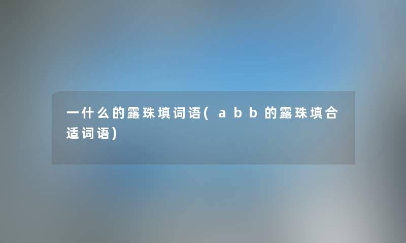 一什么的露珠填词语(abb的露珠填合适词语) 一什么的露珠填词语(abb的露珠填合适词语)