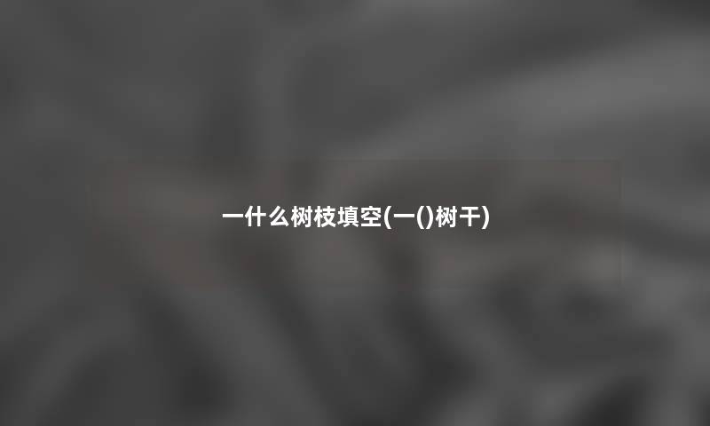 一什么树枝填空(一()树干) 一什么树枝填空(一()树干)