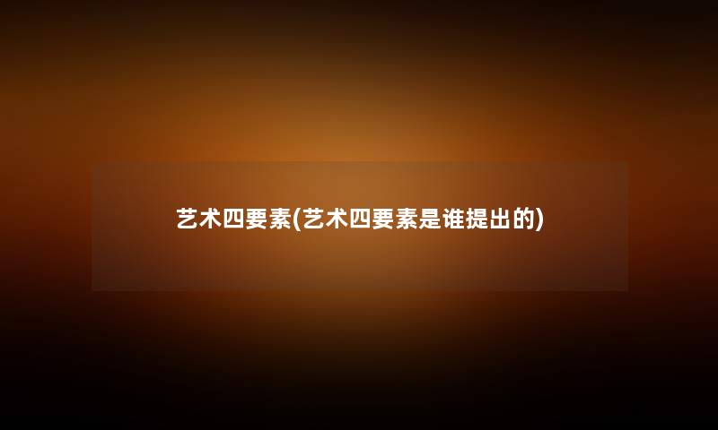艺术四要素(艺术四要素是谁提出的) 艺术四要素(艺术四要素是谁提出的)