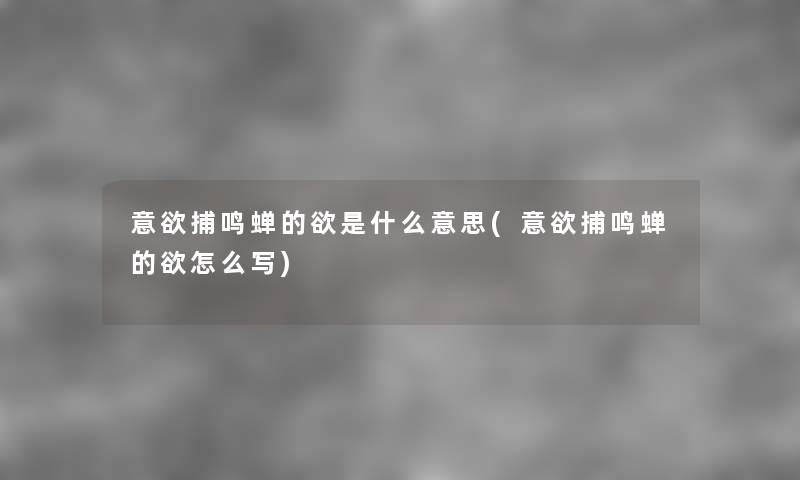 意欲捕鸣蝉的欲是什么意思(意欲捕鸣蝉的欲怎么写) 意欲捕鸣蝉的欲是什么意思(意欲捕鸣蝉的欲怎么写)