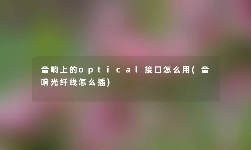 音响上的optical接口怎么用(音响光纤线怎么插) 音响上的optical接口怎么用(音响光纤线怎么插)