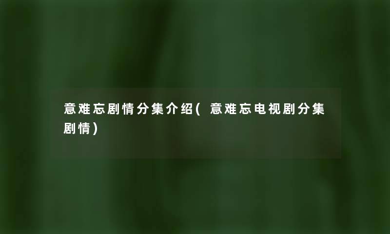 意难忘剧情分集介绍(意难忘电视剧分集剧情) 意难忘剧情分集介绍(意难忘电视剧分集剧情)