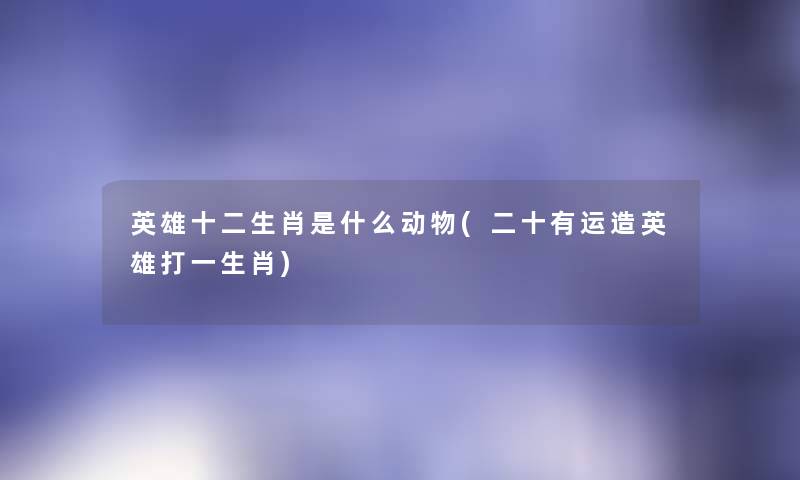 英雄十二生肖是什么动物(二十有运造英雄打一生肖) 英雄十二生肖是什么动物(二十有运造英雄打一生肖)