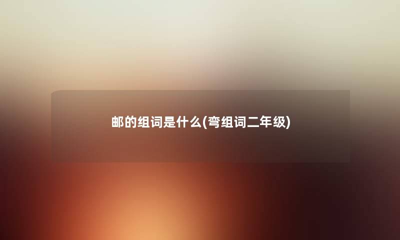 邮的组词是什么(弯组词二年级) 邮的组词是什么(弯组词二年级)