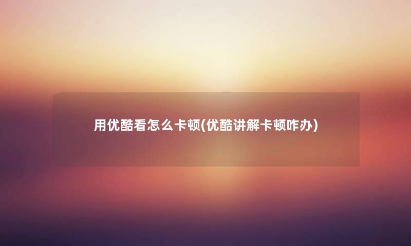 用优酷看怎么卡顿(优酷讲解卡顿咋办) 用优酷看怎么卡顿(优酷讲解卡顿咋办)