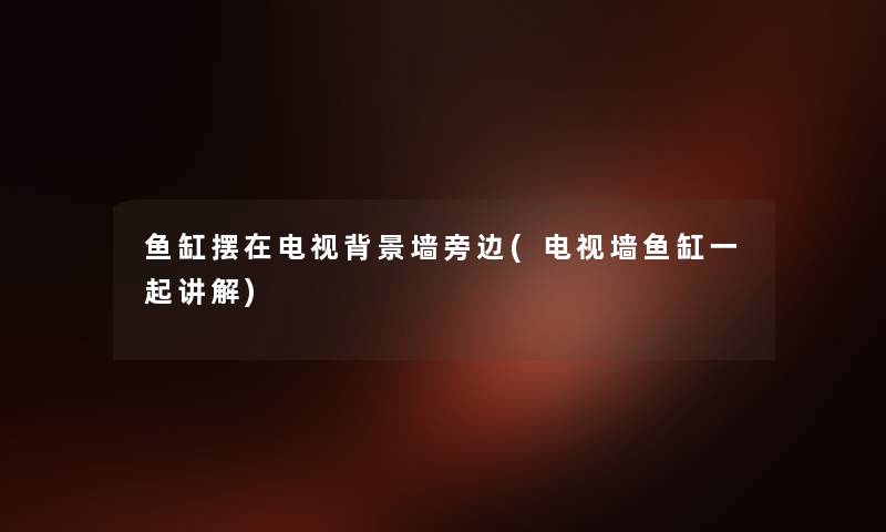 鱼缸摆在电视墙旁边(电视墙鱼缸一起讲解) 鱼缸摆在电视墙旁边(电视墙鱼缸一起讲解)