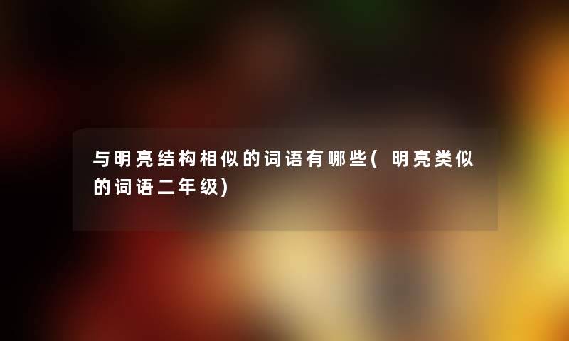 与明亮结构相似的词语有哪些(明亮类似的词语二年级) 与明亮结构相似的词语有哪些(明亮类似的词语二年级)