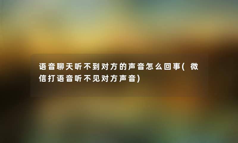 语音聊天听不到对方的声音怎么回事(微信打语音听不见对方声音) 语音聊天听不到对方的声音怎么回事(微信打语音听不见对方声音)