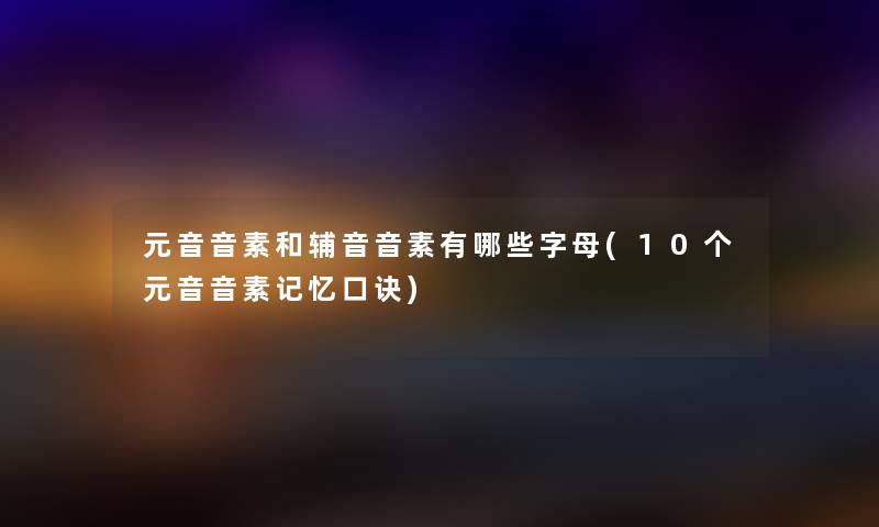 元音音素和辅音音素有哪些字母(10个元音音素记忆口诀) 元音音素和辅音音素有哪些字母(10个元音音素记忆口诀)