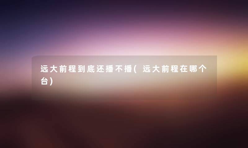 远大前程到底还播不播(远大前程在哪个台)