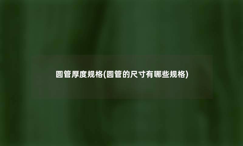 圆管厚度规格(圆管的尺寸有哪些规格) 圆管厚度规格(圆管的尺寸有哪些规格)