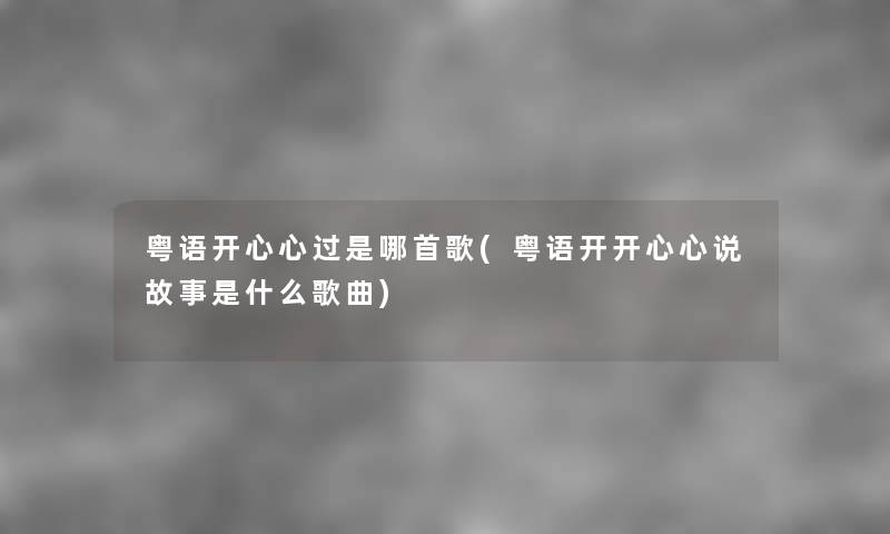 粤语开心心过是哪首歌(粤语开开心心说故事是什么歌曲) 粤语开心心过是哪首歌(粤语开开心心说故事是什么歌曲)