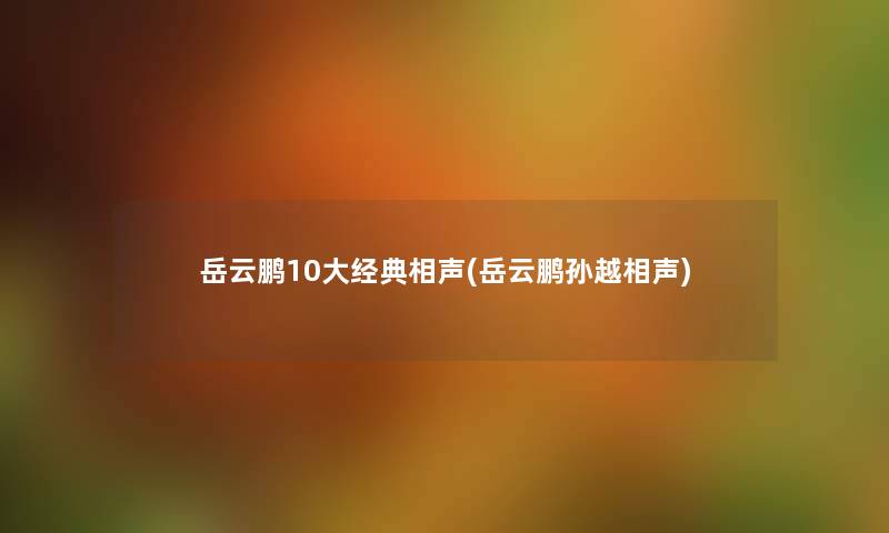 岳云鹏10大经典相声(岳云鹏孙越相声) 岳云鹏10大经典相声(岳云鹏孙越相声)