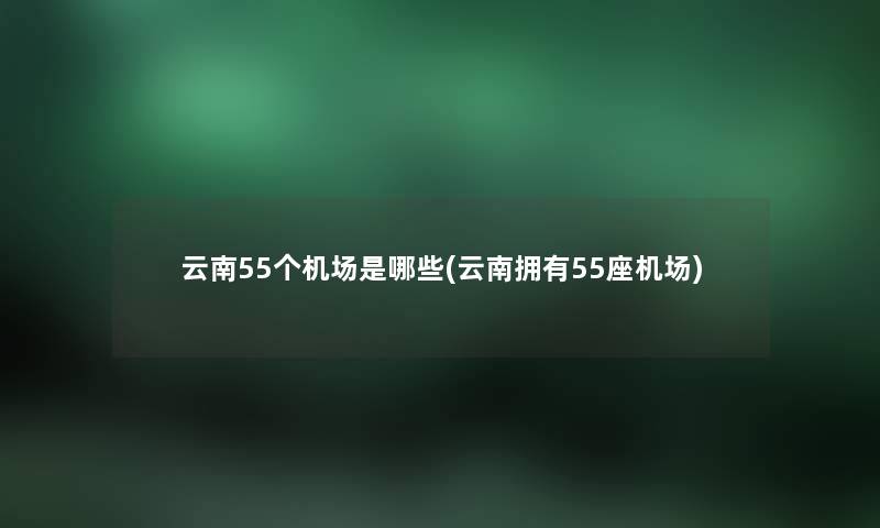云南55个机场是哪些(云南拥有55座机场) 云南55个机场是哪些(云南拥有55座机场)