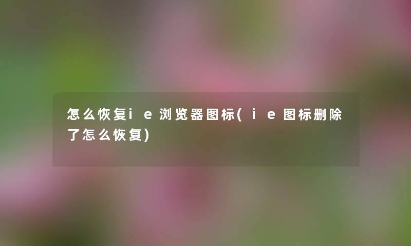 怎么恢复ie浏览器图标(ie图标删怎么恢复) 怎么恢复ie浏览器图标(ie图标删怎么恢复)