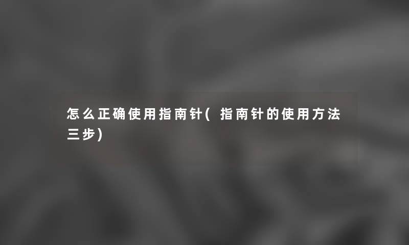 怎么正确使用指南针(指南针的使用方法三步)