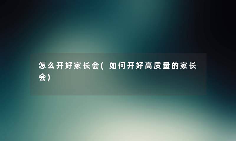 怎么开好家长会(如何开好高质量的家长会) 怎么开好家长会(如何开好高质量的家长会)