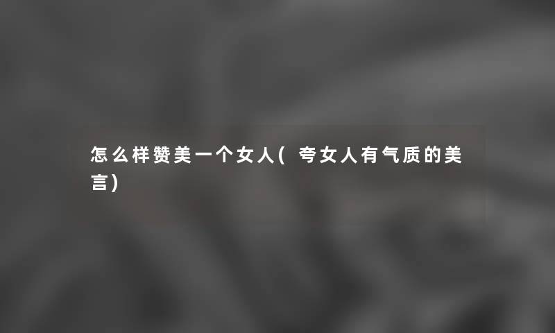 怎么样赞美一个女人(夸女人有气质的美言) 怎么样赞美一个女人(夸女人有气质的美言)