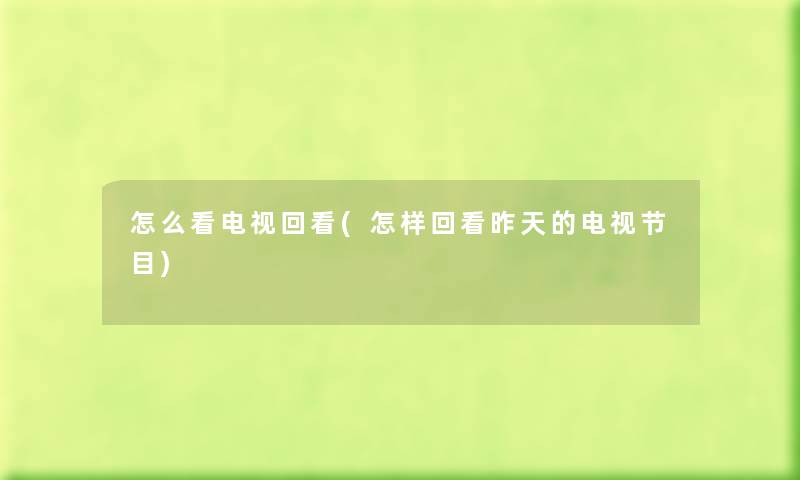 怎么看电视回看(怎样回看昨天的电视节目) 怎么看电视回看(怎样回看昨天的电视节目)