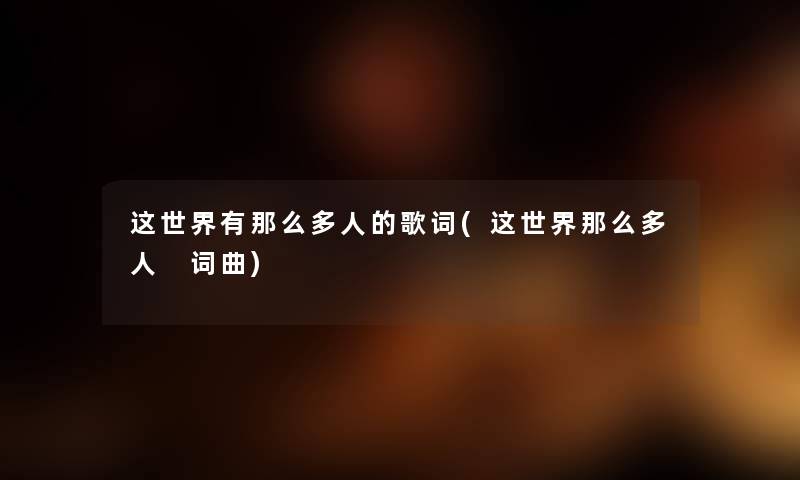 这世界有多人的歌词(这世界多人 词曲) 这世界有多人的歌词(这世界多人 词曲)