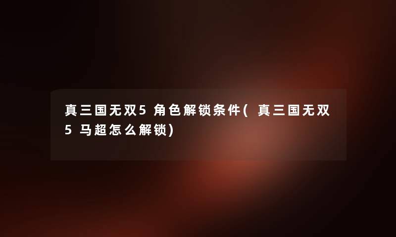 真三国无双5角色解锁条件(真三国无双5马超怎么解锁) 真三国无双5角色解锁条件(真三国无双5马超怎么解锁)