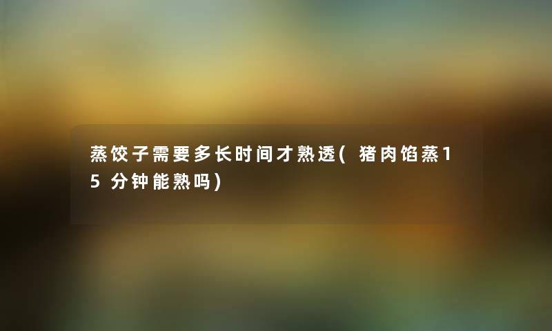 蒸饺子需要多长时间才熟透(猪肉馅蒸15分钟能熟吗) 蒸饺子需要多长时间才熟透(猪肉馅蒸15分钟能熟吗)