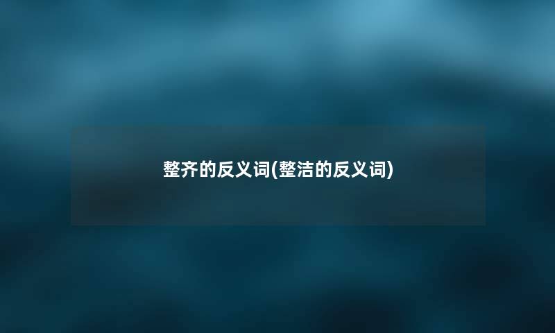 整齐的反义词(整洁的反义词) 整齐的反义词(整洁的反义词)