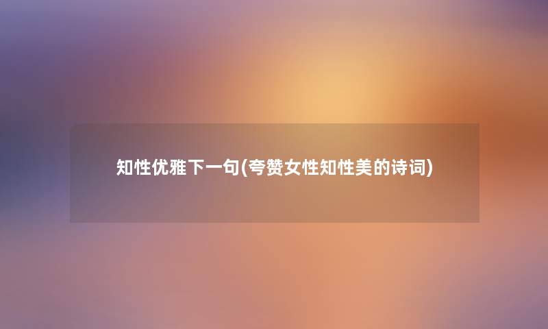 知性优雅下一句(夸赞女性知性美的诗词) 知性优雅下一句(夸赞女性知性美的诗词)