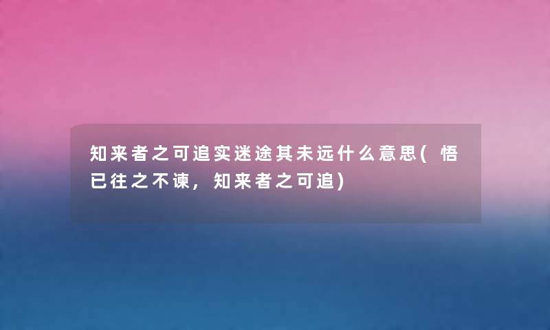 知来者之可追实迷途其未远什么意思(悟已往之不谏,知来者之可追) 知来者之可追实迷途其未远什么意思(悟已往之不谏,知来者之可追)