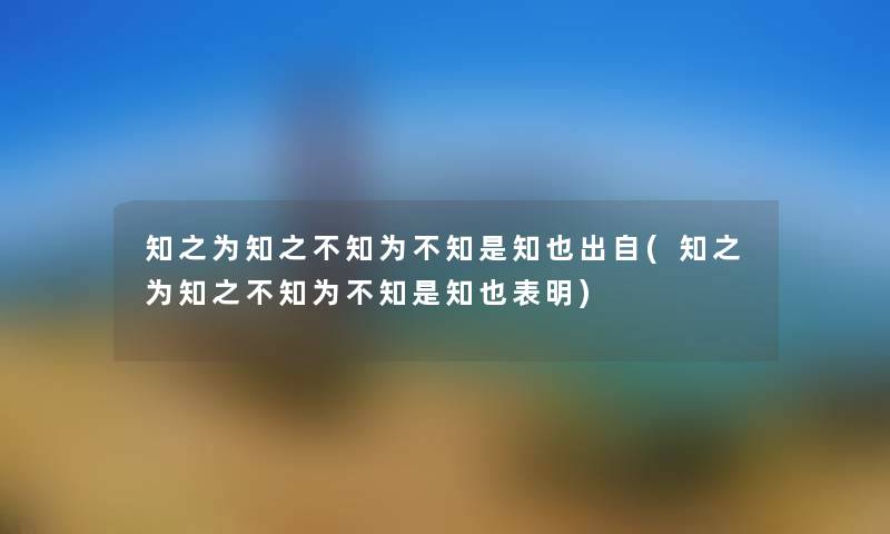 知之为知之不知为不知是知也出自(知之为知之不知为不知是知也表明) 知之为知之不知为不知是知也出自(知之为知之不知为不知是知也表明)